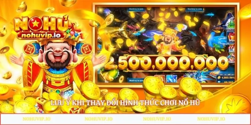 Lưu ý khi thay đổi hình thức chơi nổ hũ