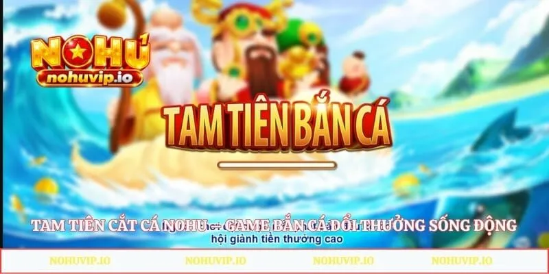 Tam Tiên Cắt Cá Nohu – Game Bắn Cá Đổi Thưởng Sống Động